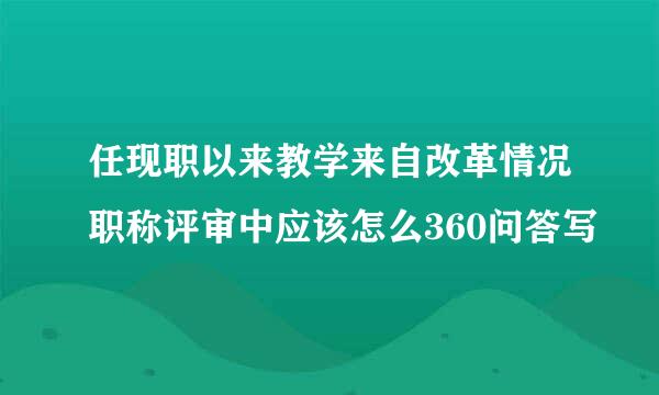 任现职以来教学来自改革情况职称评审中应该怎么360问答写