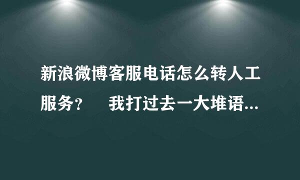 新浪微博客服电话怎么转人工服务？ 我打过去一大堆语音，就是没有转人工的提示，醉了。。。。