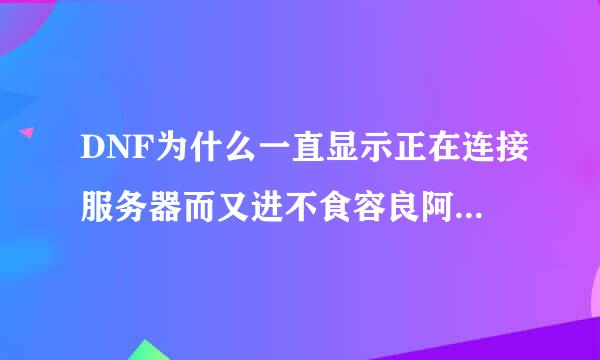 DNF为什么一直显示正在连接服务器而又进不食容良阿亮去游戏