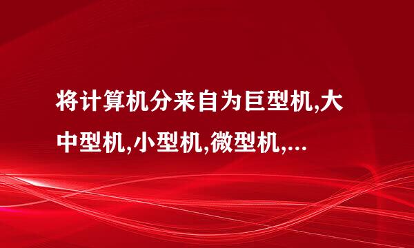 将计算机分来自为巨型机,大中型机,小型机,微型机,工作站等五类的影春确展留英足分类标准是什么