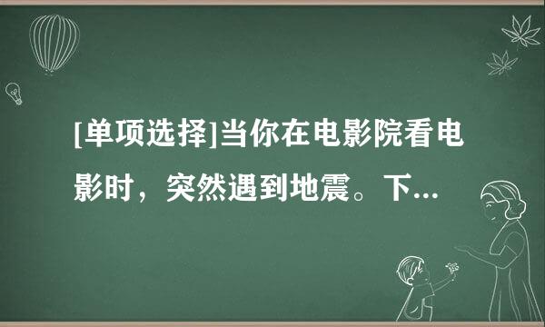 [单项选择]当你在电影院看电影时，突然遇到地震。下列哪个避震措施是正确的？（）A. 保持冷静，保护头部...