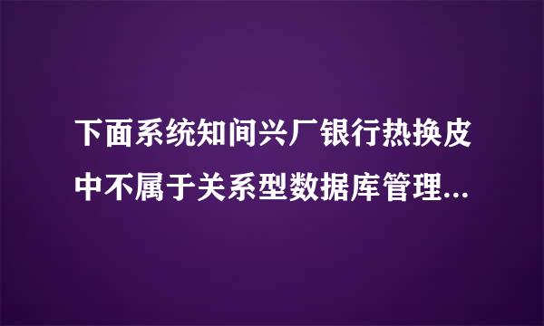 下面系统知间兴厂银行热换皮中不属于关系型数据库管理系统来自的是