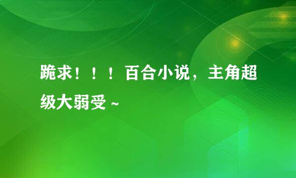 跪求！！！百合小说，主角超级大弱受～