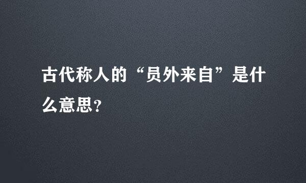 古代称人的“员外来自”是什么意思？