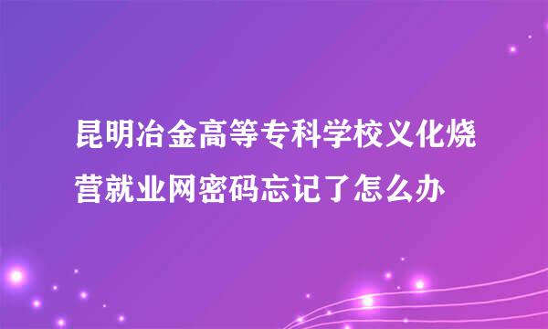 昆明冶金高等专科学校义化烧营就业网密码忘记了怎么办