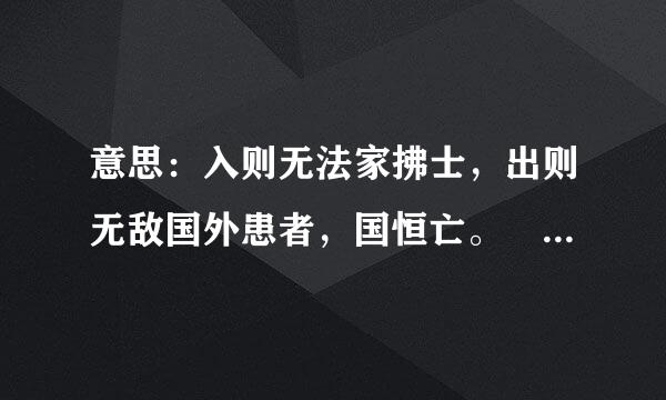 意思：入则无法家拂士，出则无敌国外患者，国恒亡。 然后知生于忧患，而死于安乐也。