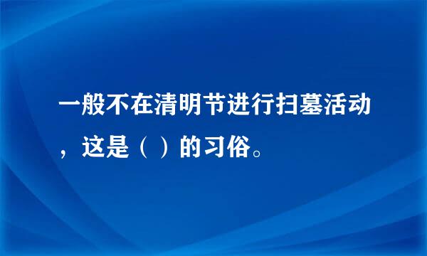 一般不在清明节进行扫墓活动，这是（）的习俗。