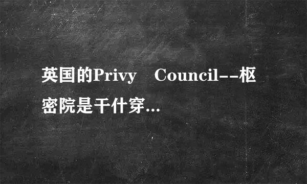 英国的Privy Council--枢密院是干什穿水敌台室么的？？？