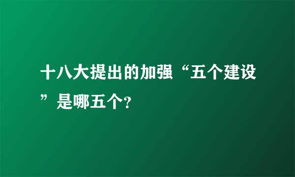 十八大提出的加强“五个建设”是哪五个？