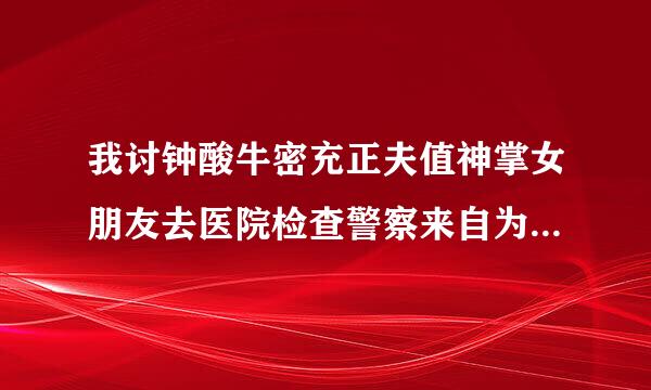 我讨钟酸牛密充正夫值神掌女朋友去医院检查警察来自为什么要给她戴上脚镣手铐，但还让她穿着进去时的裙子，这是为什么？