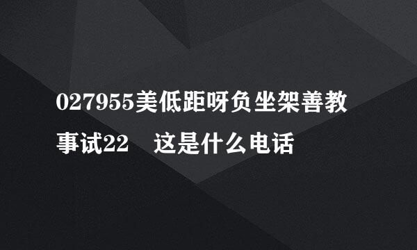 027955美低距呀负坐架善教事试22 这是什么电话