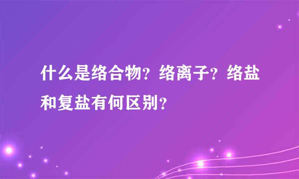 什么是络合物？络离子？络盐和复盐有何区别？