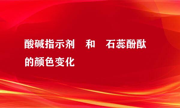 酸碱指示剂 和 石蕊酚酞 的颜色变化