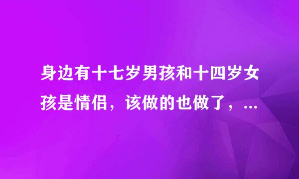 身边有十七岁男孩和十四岁女孩是情侣，该做的也做了，可觉得没什么，也没别人说的夸张，他们还说的那么夸