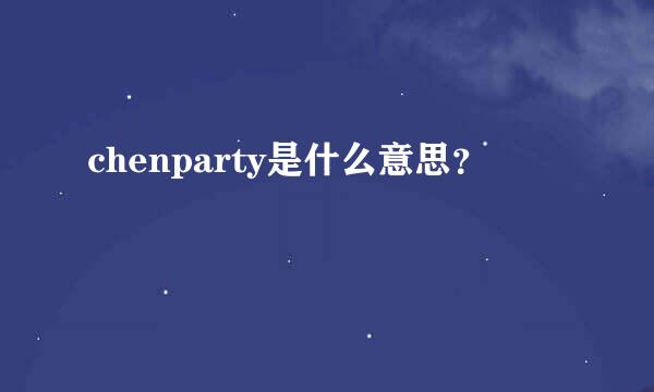 chenparty是什么意思？