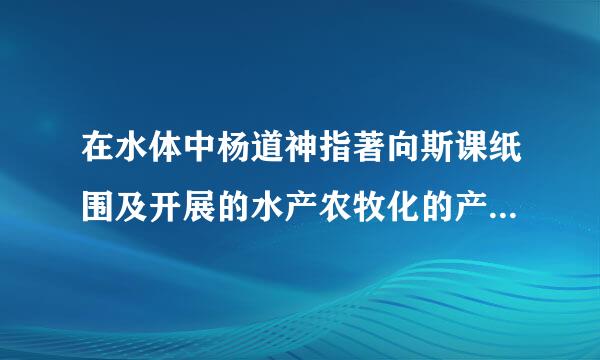 在水体中杨道神指著向斯课纸围及开展的水产农牧化的产业被称为()。