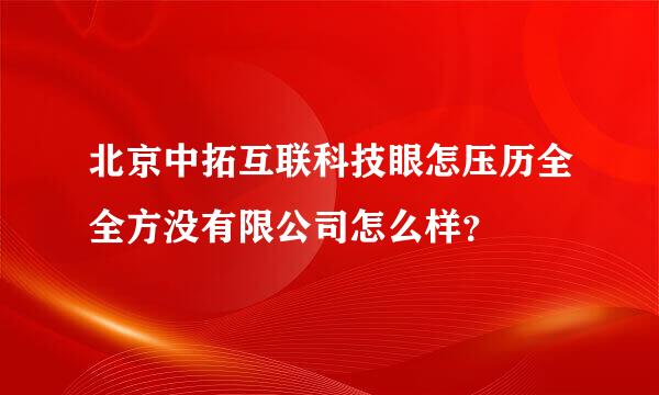 北京中拓互联科技眼怎压历全全方没有限公司怎么样？