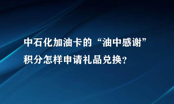 中石化加油卡的“油中感谢”积分怎样申请礼品兑换？