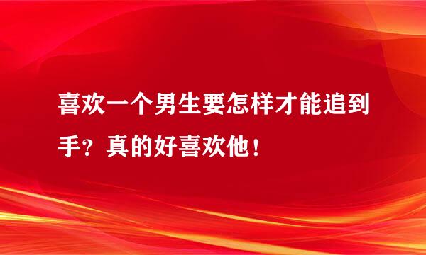 喜欢一个男生要怎样才能追到手？真的好喜欢他！