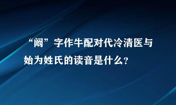 “阚”字作牛配对代冷清医与始为姓氏的读音是什么？