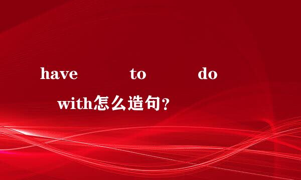 have   to   do   with怎么造句？