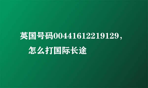 英国号码00441612219129， 怎么打国际长途