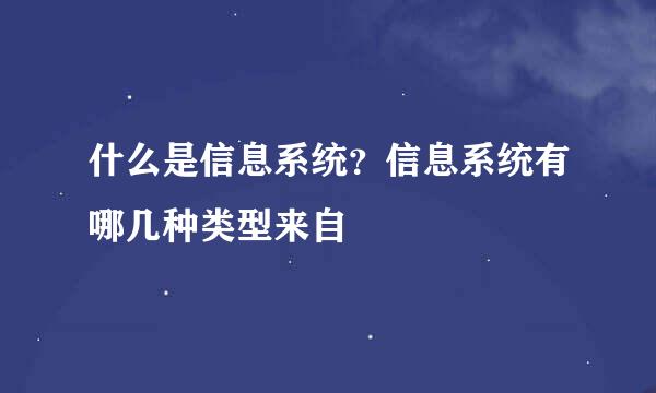 什么是信息系统？信息系统有哪几种类型来自