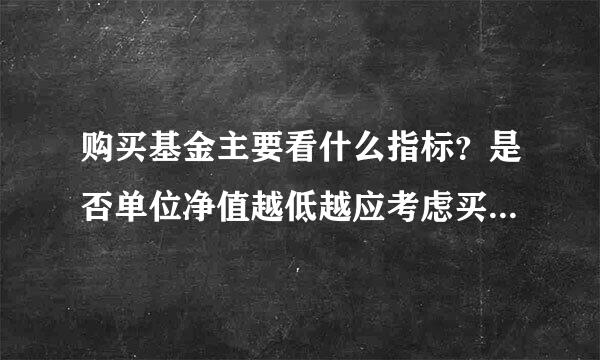 购买基金主要看什么指标？是否单位净值越低越应考虑买入？收益和什么有关？