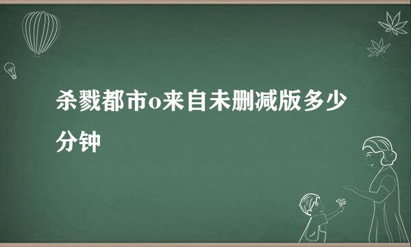 杀戮都市o来自未删减版多少分钟