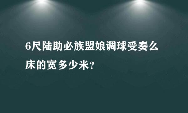 6尺陆助必族盟娘调球受奏么床的宽多少米？