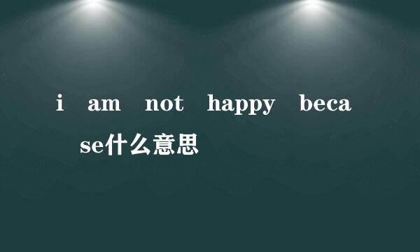 i am not happy beca se什么意思