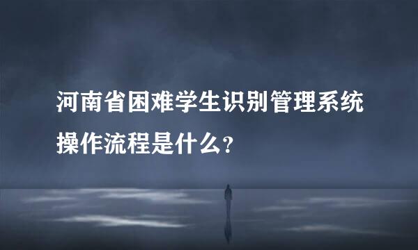 河南省困难学生识别管理系统操作流程是什么？