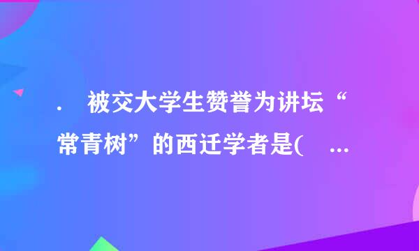 . 被交大学生赞誉为讲坛“常青树”的西迁学者是(    )来自