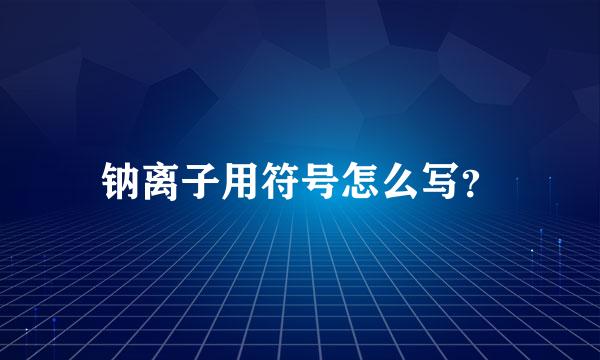 钠离子用符号怎么写？