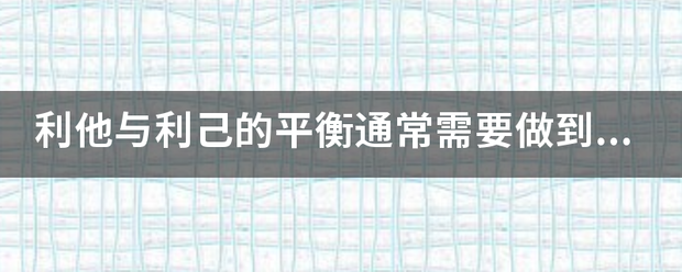 利他与利己的平衡通常需要做到 a 自己获得的和自己给与的多理少不重要 b