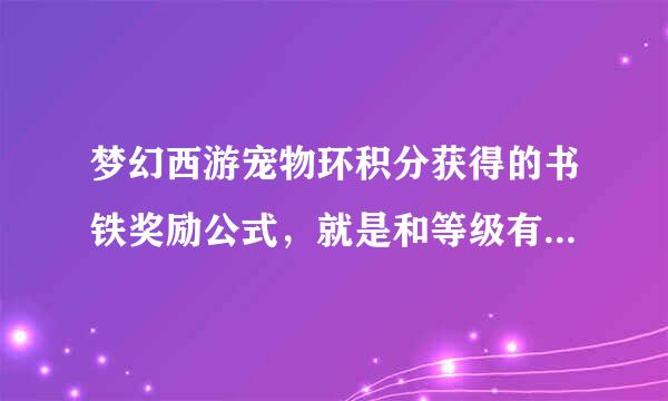 梦幻西游宠物环积分获得的书铁奖励公式，就是和等级有关的那个公式。原来看到过现在忘记了