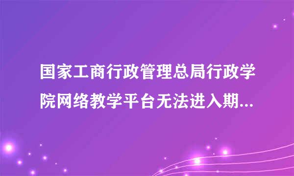 国家工商行政管理总局行政学院网络教学平台无法进入期区农单织传啊离什么原因