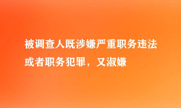 被调查人既涉嫌严重职务违法或者职务犯罪，又淑嫌