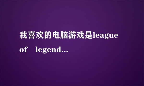 我喜欢的电脑游戏是league of legends怎么读？来自翻译成英文并附上音标，我要做值360问答日报告