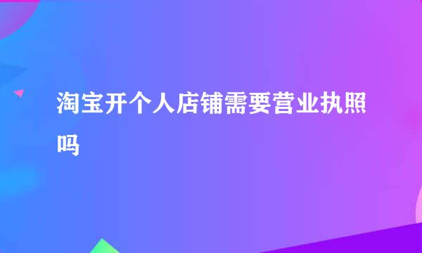 淘宝开个人店铺需要营业执照吗