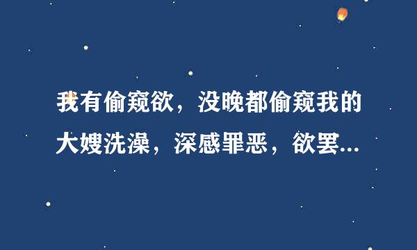 我有偷窥欲，没晚都偷窥我的大嫂洗澡，深感罪恶，欲罢不能，我该怎今鸡么办啊 ？