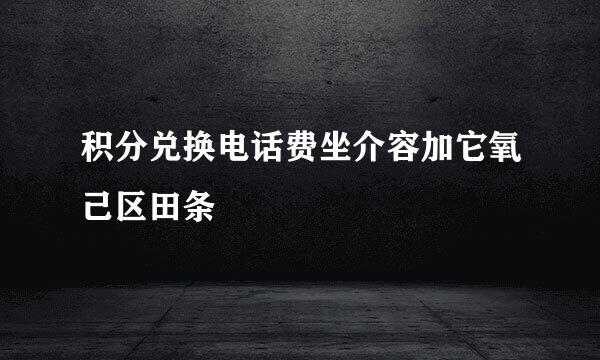 积分兑换电话费坐介容加它氧己区田条