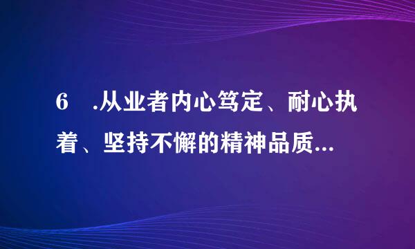 6 .从业者内心笃定、耐心执着、坚持不懈的精神品质体现的是（ ）