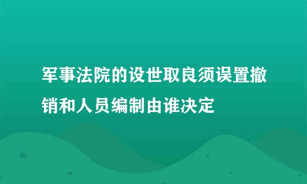 军事法院的设世取良须误置撤销和人员编制由谁决定