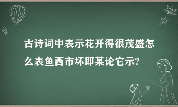 古诗词中表示花开得很茂盛怎么表鱼西市坏即某论它示?