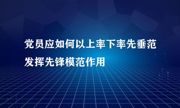 党员应如何以上率下率先垂范发挥先锋模范作用