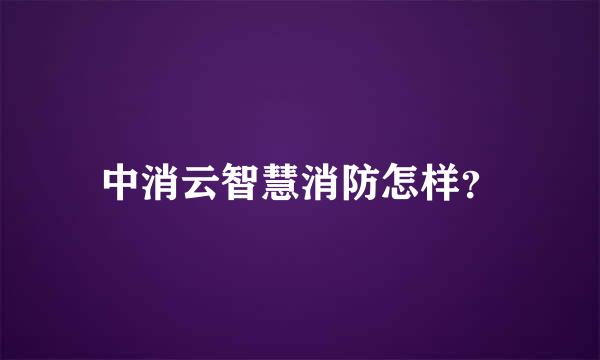 中消云智慧消防怎样？