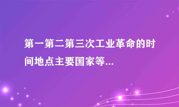 第一第二第三次工业革命的时间地点主要国家等...