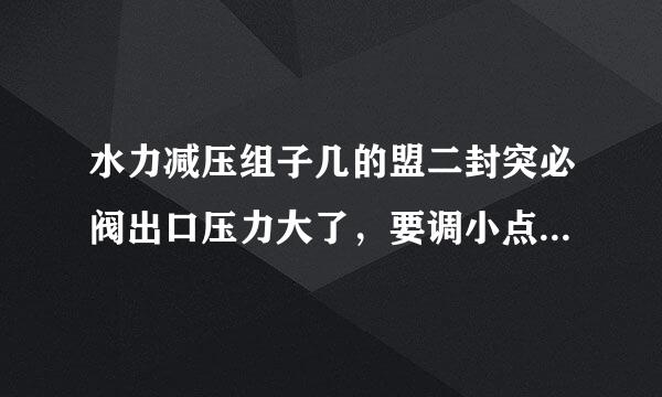 水力减压组子几的盟二封突必阀出口压力大了，要调小点，怎么调有什么步骤，调哪里，见图，详细点谢谢！