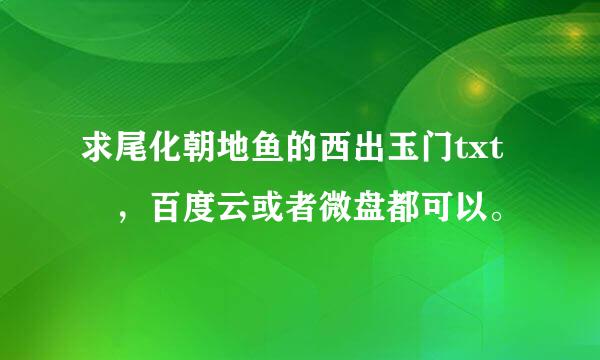 求尾化朝地鱼的西出玉门txt ，百度云或者微盘都可以。